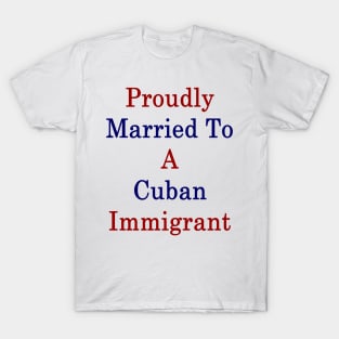 Proudly Married To A Cuban Immigrant T-Shirt